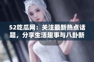 52吃瓜网：关注最新热点话题，分享生活趣事与八卦新闻