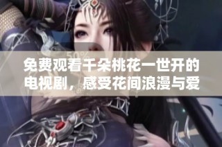 免费观看千朵桃花一世开的电视剧，感受花间浪漫与爱情的魅力