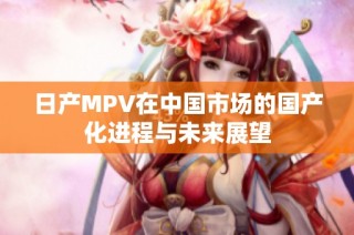 日产MPV在中国市场的国产化进程与未来展望