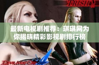 最新电视剧推荐：琪琪网为你揭晓精彩影视剧排行榜