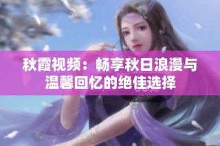 秋霞视频：畅享秋日浪漫与温馨回忆的绝佳选择