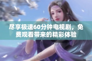 尽享极速60分钟电视剧，免费观看带来的精彩体验