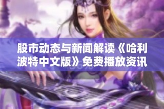 股市动态与新闻解读《哈利波特中文版》免费播放资讯引发英格兰时尚热潮