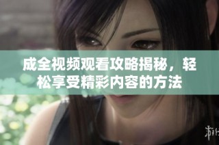 成全视频观看攻略揭秘，轻松享受精彩内容的方法