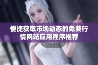 便捷获取市场动态的免费行情网站应用程序推荐