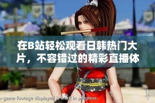 在B站轻松观看日韩热门大片，不容错过的精彩直播体验