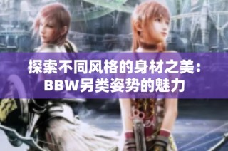 探索不同风格的身材之美：BBW另类姿势的魅力