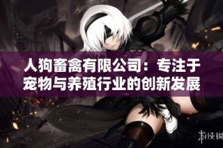 人狗畜禽有限公司：专注于宠物与养殖行业的创新发展与服务
