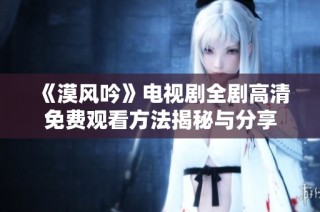 《漠风吟》电视剧全剧高清免费观看方法揭秘与分享