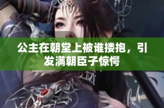 公主在朝堂上被谁搂抱，引发满朝臣子惊愕