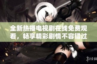 全新热播电视剧在线免费观看，畅享精彩剧情不容错过
