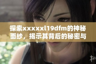 探索xxxxxl19dfm的神秘面纱，揭示其背后的秘密与潜力