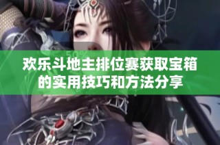 欢乐斗地主排位赛获取宝箱的实用技巧和方法分享
