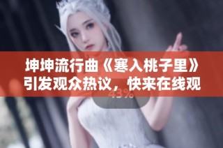 坤坤流行曲《寒入桃子里》引发观众热议，快来在线观看！