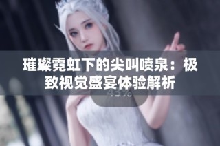 璀璨霓虹下的尖叫喷泉：极致视觉盛宴体验解析