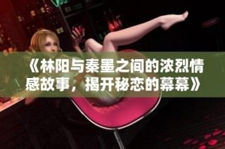 《林阳与秦墨之间的浓烈情感故事，揭开秘恋的幕幕》