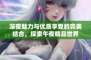 深夜魅力与优质享受的完美结合，探索午夜精品世界