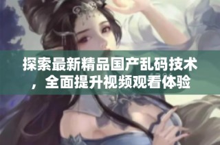 探索最新精品国产乱码技术，全面提升视频观看体验
