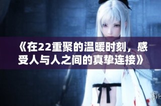 《在22重聚的温暖时刻，感受人与人之间的真挚连接》