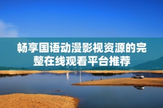 畅享国语动漫影视资源的完整在线观看平台推荐