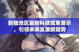 新疆地区最新科技成果展示，引领未来发展新趋势