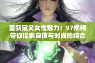 重新定义女性魅力：97视频带你探索自信与时尚的结合