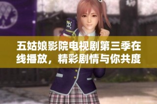 五姑娘影院电视剧第三季在线播放，精彩剧情与你共度每一刻