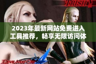 2023年最新网站免费进入工具推荐，畅享无限访问体验