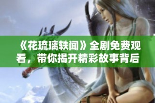 《花琉璃轶闻》全剧免费观看，带你揭开精彩故事背后的秘密