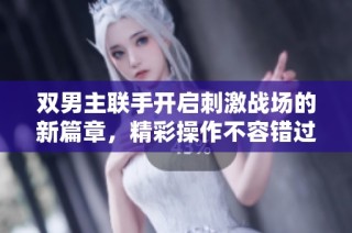 双男主联手开启刺激战场的新篇章，精彩操作不容错过