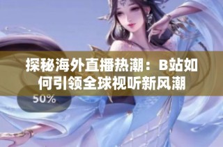 探秘海外直播热潮：B站如何引领全球视听新风潮
