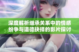 深度解析继承关系中的情感纷争与道德抉择的影片探讨