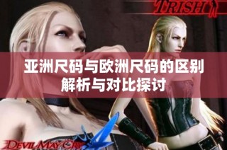 亚洲尺码与欧洲尺码的区别解析与对比探讨