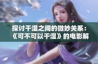 探讨干湿之间的微妙关系：《可不可以干湿》的电影解读与反思