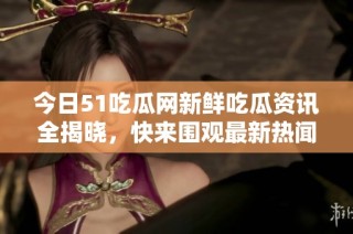今日51吃瓜网新鲜吃瓜资讯全揭晓，快来围观最新热闻吧！