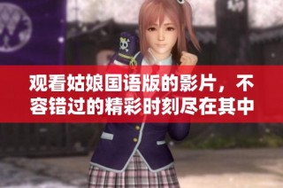 观看姑娘国语版的影片，不容错过的精彩时刻尽在其中