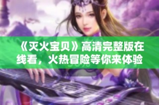 《灭火宝贝》高清完整版在线看，火热冒险等你来体验