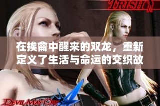 在挨龠中醒来的双龙，重新定义了生活与命运的交织故事