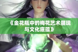 《金花瓶中的梅花艺术展现与文化底蕴》