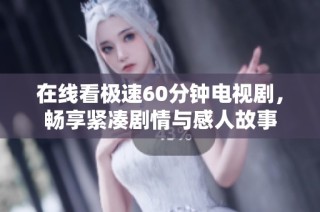 在线看极速60分钟电视剧，畅享紧凑剧情与感人故事
