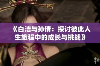 《白洁与孙倩：探讨彼此人生旅程中的成长与挑战》