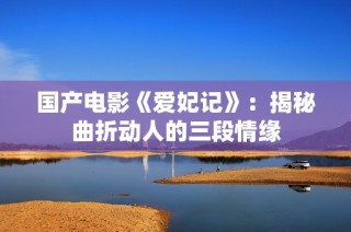 国产电影《爱妃记》：揭秘曲折动人的三段情缘