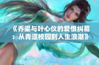 《乔梁与叶心仪的爱恨纠葛：从青涩校园到人生浪潮》
