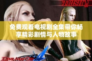 免费观看电视剧全集带你畅享精彩剧情与人物故事