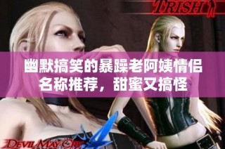 幽默搞笑的暴躁老阿姨情侣名称推荐，甜蜜又搞怪