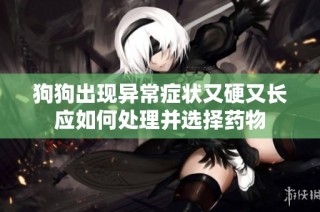 狗狗出现异常症状又硬又长应如何处理并选择药物