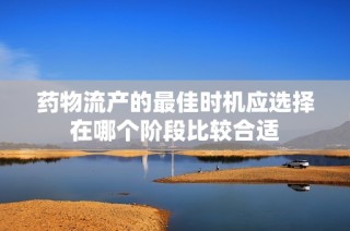 药物流产的最佳时机应选择在哪个阶段比较合适