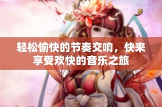 轻松愉快的节奏交响，快来享受欢快的音乐之旅