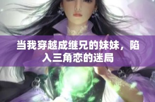 当我穿越成继兄的妹妹，陷入三角恋的迷局