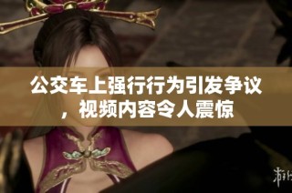 公交车上强行行为引发争议，视频内容令人震惊